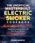 The Unofficial Masterbuilt Electric Smoker Cookbook: Mastering Smoking Meat with Your Electric Smoker