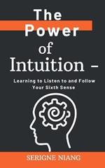 The Power of Intuition: Learning to Listen to and Follow Your Sixth Sense