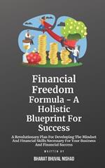 Financial Freedom Formula - A Holistic Blueprint For Success: A Revolutionary Plan For Developing The Mindset And Financial Skills Necessary For Your Business And Financial Success