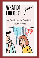 What Do I Do If...?: A Beginner's Guide to Your Home