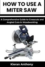 How to Use a Miter Saw: A Comprehensive Guide to Crosscuts and Angled Cuts in Woodworking