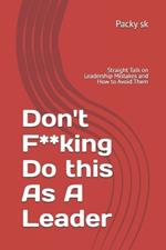 Don't F**king Do this As A Leader: Straight Talk on Leadership Mistakes and How to Avoid Them