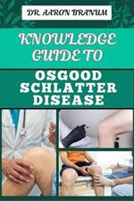 Knowledge Guide to Osgood Schlatter Disease: Essential Manual To Causes, Symptoms, Diagnosis, Treatment, And Pain Management For Active Adolescents And Athletes