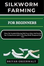 Silkworm Farming for Beginners: Master The Essentials Of Rearing With Proven Advice And Practical Tips: A Comprehensive Guide To Breeding, Health Management And More