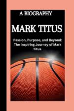 Mark Titus: passion, purpose, and beyond; The inspiring journey of mark Titus.