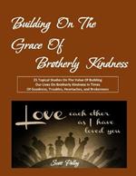 Building On The Grace of Brotherly Kindness: 21 Topical Studies On The Value Of Building Our Lives On Brotherly Kindness In Times Of Goodness, Troubles, Heartaches, and Brokenness