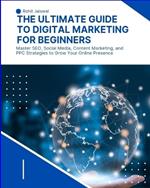 The Ultimate Guide to Digital Marketing for Beginners: Master SEO, Social Media, Content Marketing, and PPC Strategies to Grow Your Online Presence
