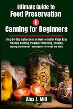 Ultimate Guide to Food Preservation and Canning for Beginners: Step-by-step instructions on How to master Water Bath Pressure Canning, Pickling, Fermenting, Drying, Meat, fish, Traditional Techniques
