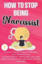 How to Stop Being a Narcissist: 7 Powerful Truths to Break Free from Self-Absorption, Cultivate Empathy, Mindfulness, and Learn Simple Techniques for Overcoming Self-Centered Behaviors and Building Authentic Relationships