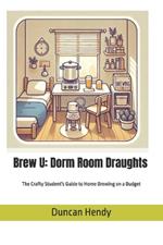 Brew U: Dorm Room Draughts: The Crafty Student's Guide to Homebrewing on a Budget