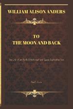 To the Moon and Back: William Alison Anders : The Life of an Apollo 8 Astronaut and Space Exploration Icon