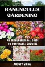 Ranunculus Gardening: ENTERPRENEURAL GUIDE TO PROFITABLE GROWING: Cultivating Success: A Comprehensive Guide to Profitable Ranunculus Gardening