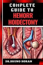 Complete Guide to Hemorrhoidectomy: Comprehensive Handbook To Surgical Treatment, Recovery, Pain Management, And Post Operative Care