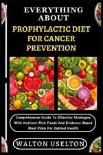 Everything about Prophylactic Diet for Cancer Prevention: Comprehensive Guide To Effective Strategies With Nutrient-Rich Foods And Evidence-Based Meal Plans For Optimal Health