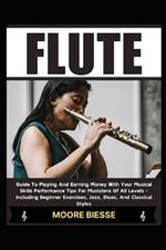 Flute: Guide To Playing And Earning Money With Your Musical Skills Performance Tips For Musicians Of All Levels - Including Beginner Exercises, Jazz, Blues, And Classical Styles
