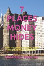 7 Places Money Hides: Start the Journey to Making Money and Create Wealth and Riches