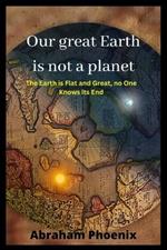 Our great Earth is not a planet: The Earth is Flat and Great, no One Knows its End