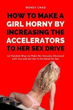 How to Make a Girl Horny by Increasing the Accelerators to Her Sex Drive: 13+ Random Ways to Make Her Sexually Obsessed with You and Get Her in the Mood for Sex