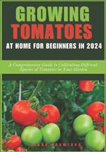 Growing Tomatoes at Home for Beginners in 2024: A Comprehensive Guide to Cultivating Different Species of Tomatoes in Your Garden