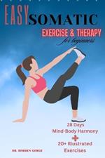 Easy Somatic Exercise & therapy for beginners: Unlock Mind-Body Harmony in 28 Days 20+ Illustrated Exercises, Progressive Learning, and Guided Relaxation for Deep Healing Relief from Trauma & Pain