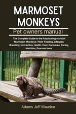 Marmoset Monkeys: The Complete Guide To The Fascinating World Of Marmoset Monkeys: Their Feeding, Lifespan, Breeding, Interaction, Health, Cost, Enclosure, Caring, Nutrition, Pros And Cons