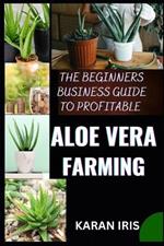 The Beginners Business Guide to Profitable Aloe Vera Farming: Harnessing Nature's Gift: Practical Tips for a Successful Aloe Vera Farming Venture