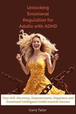 Unlocking Emotional Regulation for Adults with ADHD: Your Self-discovery, Empowerment, Happiness and Emotional Intelligence Guide towards Success