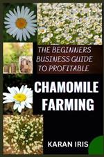 The Beginners Business Guide to Profitable Chamomile Farming: Unlocking Success: A Comprehensive Roadmap for Aspiring Chamomile Farmers