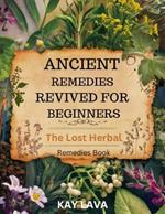 Ancient Remedies Revived for Beginners: The Lost Herbal Remedies Book Discover Ancient Healing Secrets for Natural Wellness, Holistic Health, and Self-Healing and all Diseases[Coloure Book]