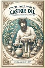 The Ultimate Guide to Castor Oil: The Natural Path from Ancient Wisdom to Modern Wellness Over 140 DIY Natural Recipes and Remedies for Skin, Hair, and Healing.