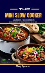 The Mini Slow Cooker Cookbook for Beginners: Quick, Convenient, and Scrumptious Meals for Any Time