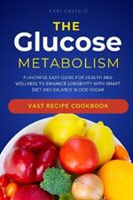 The Glucose Metabolism: Flavorful Easy Guide for Health and Wellness to Enhance Longevity with Smart Diet and Balance Blood Sugar