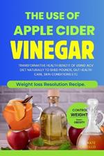 The Use of Apple Cider Vinegar: Transformative Health Benefit of Using Acv Diet Naturally to Shed Pounds, Gut Health Care, Skin Conditions Etc