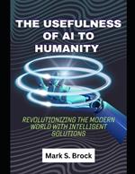 Usefulness Of AI To Humanity: Mastering the use of generative AI from machine learning to neural network, Revolutionizing the Modern World with Intelligent Solutions