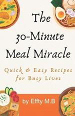 The 30-Minute Meal Miracle: Quick & Easy Recipes for Busy Lives: Quick & Easy Recipes for Busy Lives