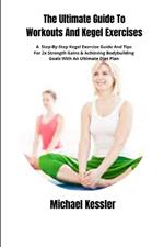 The Ultimate Guide To Workouts And Kegel Exercises: A Step-By-Step Kegel Exercise Guide And Tips For 2x Strength Gains & Achieving Bodybuilding Goals With An Ultimate Diet Plan