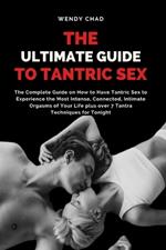 The Ultimate Guide to Tantric Sex: The Complete Guide on How to Have Tantric Sex to Experience the Most Intense, Connected, Intimate Orgasms of Your Life plus over 7 Tantra Techniques for Tonight