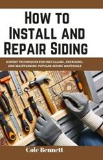 How to Install and Repair Siding: Expert Techniques for Installing, Repairing, and Maintaining Popular Siding Materials