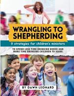 Wrangling to Shepherding: 9 Strategies for Children's Ministers to Spend Less Time Bringing Order and More Time Bringing Children to Jesus