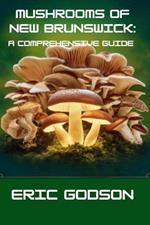 Mushrooms of New Brunswick: A Comprehensive Guide: Identifying, Foraging, Harvesting, and Understanding the Fungi of Eastern Canada