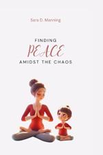 Finding Peace Amidst The Chaos: Mindfulness and Meditation Strategies for Busy Moms: Techniques, Benefits, and Daily Practices for Overwhelmed Mothers