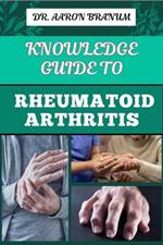 Knowledge Guide to Rheumatoid Arthritis: Essential Manual To Proven Strategies, Pain Relief, And Effective Treatments For Joint Health