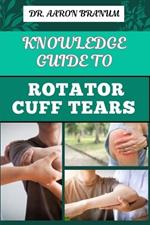 Knowledge Guide to Rotator Cuff Tears: Essential Manual To Prevention, Diagnosis, Treatment, And Rehabilitation For Shoulder Pain Relief