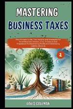 Mastering Business Taxes: The Ultimate Guide, Tips, Insights and Strategies For Small Business Owners, LLCs, S-Corps & Sole Proprietors To Maximizing Profits And Minimizing Liability (Book 2).