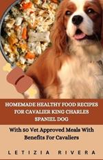 Homemade Healthy Food Recipes For Cavalier King Charles Spaniel Dog: With 50 Vet Approved Meals With Benefits For Cavaliers