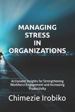 Managing Stress in Organizations: Actionable Insights for Strengthening Workforce Engagement and Increasing Productivity