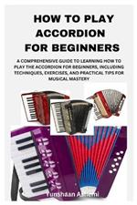 How to Play Accordion for Beginners: A Comprehensive Guide to Learning How to Play the Accordion for Beginners, Including Techniques, Exercises, and Practical Tips for Musical Mastery