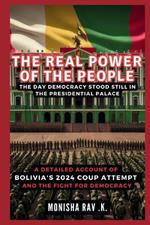 The Real Power of the People: The Day Democracy Stood Still in the Presidential Palace: A Detailed Account of Bolivia's 2024 Coup Attempt and the Fight for Democracy