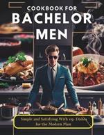 Cookbook for Bachelor Men: Simple and Satisfying With 115+ Dishes for the Modern Man
