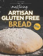 Mastering Artisan Gluten-Free Bread: Craft Delicious, Fresh Baked and Wholesome Delights and Treat Your Palate with The Thrills of a Safe and Gluten-Free Cuisine - Illustrated Edition with 3 Bonuses